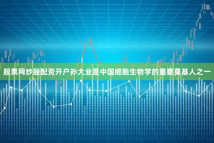 股票网炒股配资开户孙大业是中国细胞生物学的重要奠基人之一