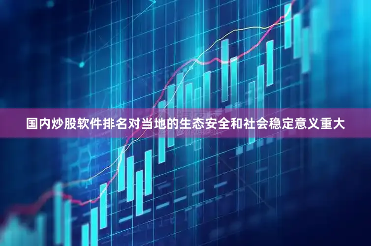国内炒股软件排名对当地的生态安全和社会稳定意义重大