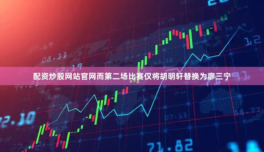 配资炒股网站官网而第二场比赛仅将胡明轩替换为廖三宁