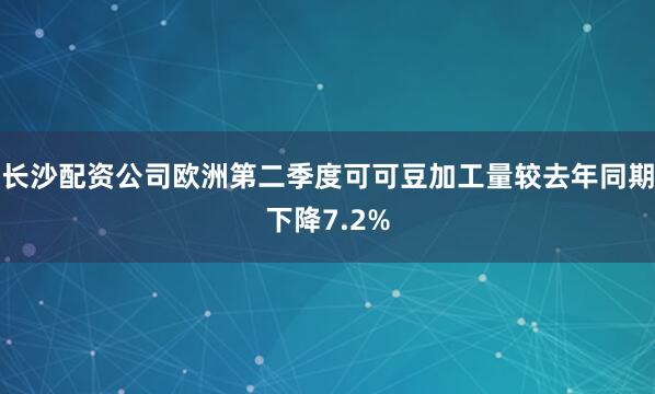 长沙配资公司欧洲第二季度可可豆加工量较去年同期下降7.2%