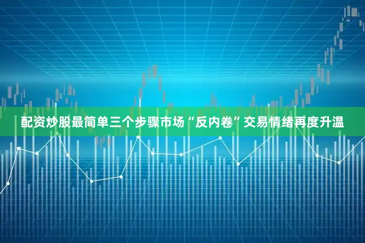 配资炒股最简单三个步骤市场“反内卷”交易情绪再度升温