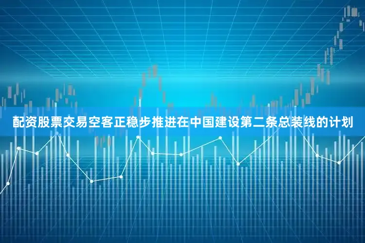 配资股票交易空客正稳步推进在中国建设第二条总装线的计划