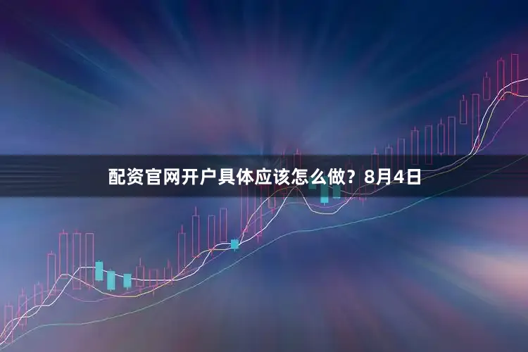 配资官网开户具体应该怎么做？8月4日