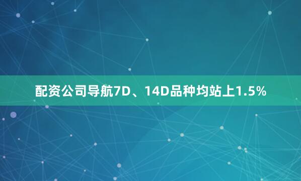 配资公司导航7D、14D品种均站上1.5%