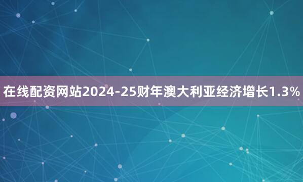 在线配资网站2024-25财年澳大利亚经济增长1.3%