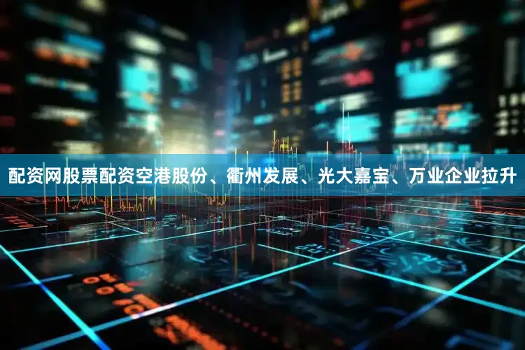 配资网股票配资空港股份、衢州发展、光大嘉宝、万业企业拉升
